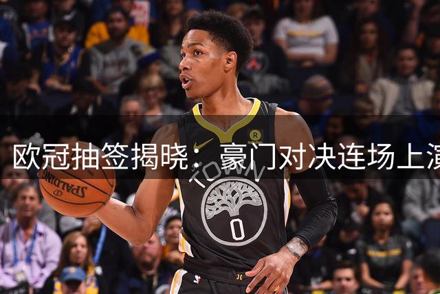 欧冠抽签揭晓：豪门对决连场上演 穆帅重返故地面临挑战