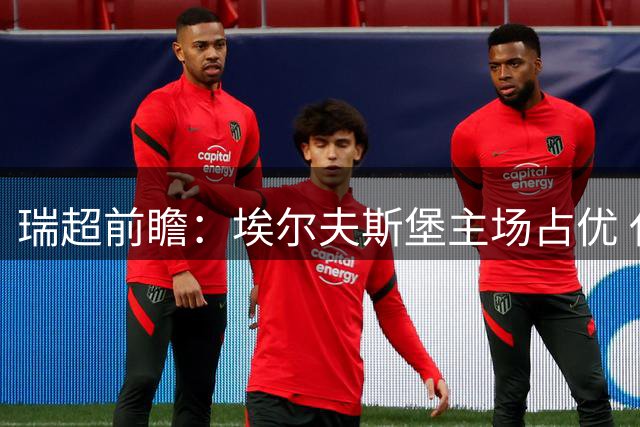 瑞超前瞻：埃尔夫斯堡主场占优 代格福什防守待考